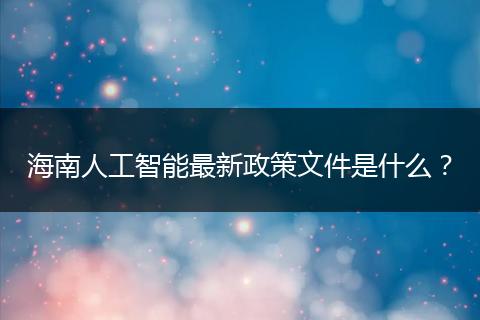 海南人工智能最新政策文件是什么？