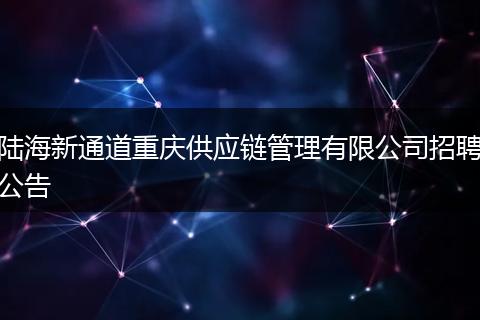 陆海新通道重庆供应链管理有限公司招聘公告