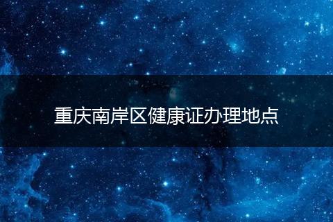 重庆南岸区健康证办理地点