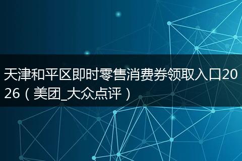 天津和平区即时零售消费券领取入口2026（美团_大众点评）
