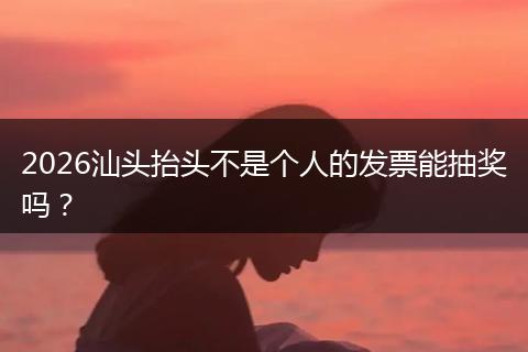 2026汕头抬头不是个人的发票能抽奖吗？