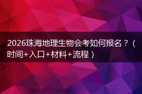 2026珠海地理生物会考如何报名？（时间+入口+材料+流程）