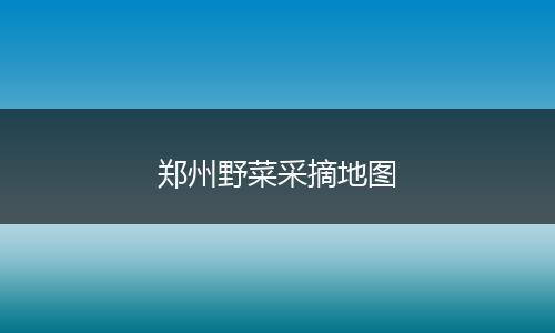 郑州野菜采摘地图
