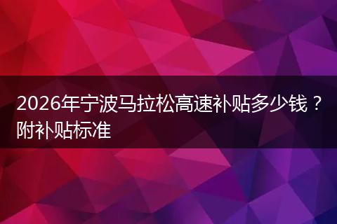 2026年宁波马拉松高速补贴多少钱？附补贴标准