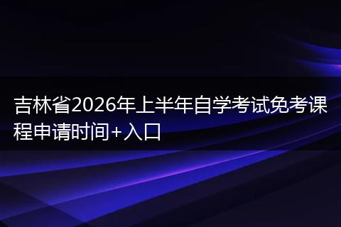 吉林省2026年上半年自学考试免考课程申请时间+入口