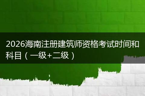 2026海南注册建筑师资格考试时间和科目（一级+二级）