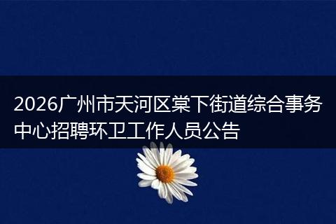 2026广州市天河区棠下街道综合事务中心招聘环卫工作人员公告