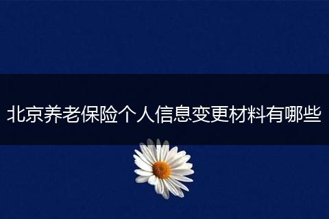 北京养老保险个人信息变更材料有哪些