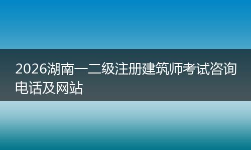 2026湖南一二级注册建筑师考试咨询电话及网站