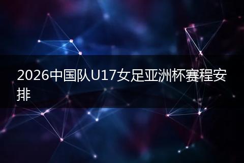 2026中国队U17女足亚洲杯赛程安排