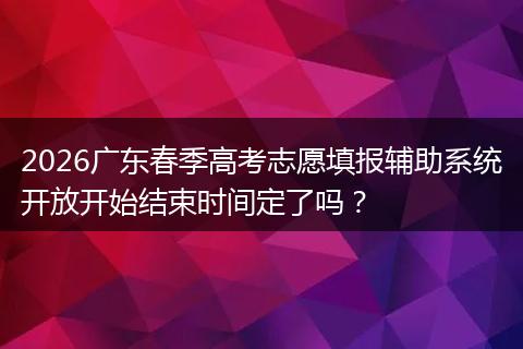 2026广东春季高考志愿填报辅助系统开放开始结束时间定了吗？