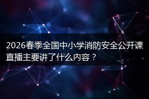 2026春季全国中小学消防安全公开课直播主要讲了什么内容？
