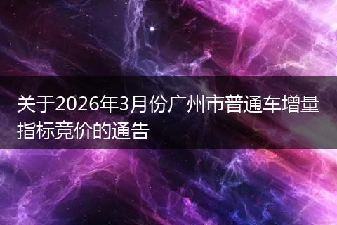 关于2026年3月份广州市普通车增量指标竞价的通告