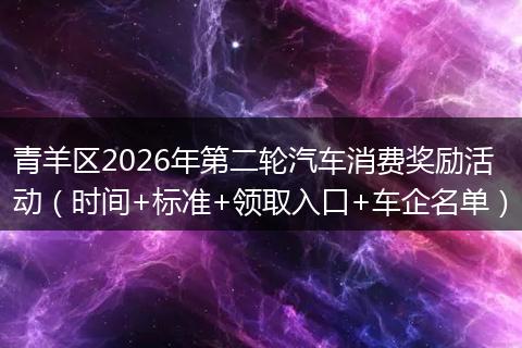 青羊区2026年第二轮汽车消费奖励活动（时间+标准+领取入口+车企名单）