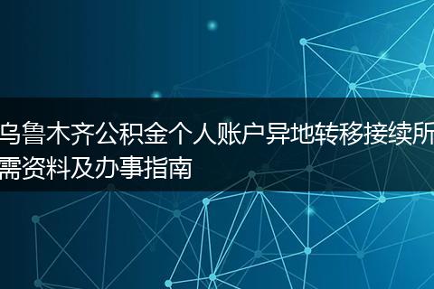 乌鲁木齐公积金个人账户异地转移接续所需资料及办事指南