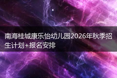 南海桂城康乐怡幼儿园2026年秋季招生计划+报名安排
