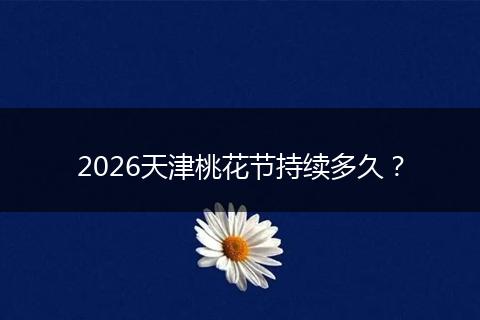 2026天津桃花节持续多久？