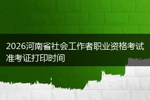 2026河南省社会工作者职业资格考试准考证打印时间