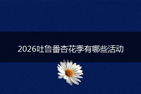 2026吐鲁番杏花季有哪些活动