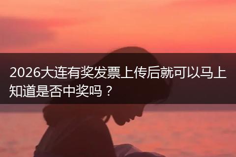 2026大连有奖发票上传后就可以马上知道是否中奖吗？