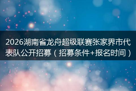 2026湖南省龙舟超级联赛张家界市代表队公开招募（招募条件+报名时间）