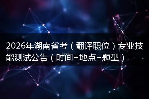 2026年湖南省考（翻译职位）专业技能测试公告（时间+地点+题型）