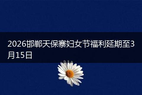 2026邯郸天保寨妇女节福利延期至3月15日