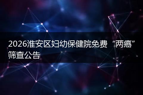 2026淮安区妇幼保健院免费“两癌”筛查公告