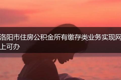 洛阳市住房公积金所有缴存类业务实现网上可办