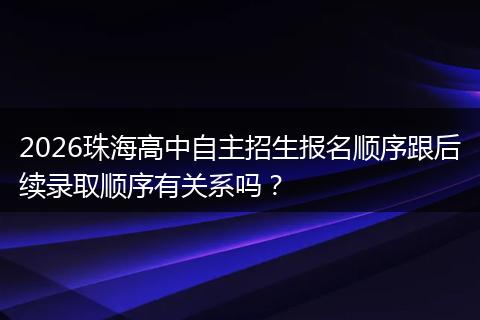 2026珠海高中自主招生报名顺序跟后续录取顺序有关系吗？