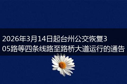 2026年3月14日起台州公交恢复305路等四条线路至路桥大道运行的通告