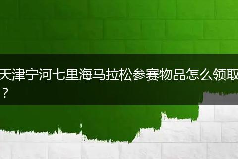 天津宁河七里海马拉松参赛物品怎么领取？