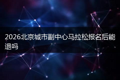 2026北京城市副中心马拉松报名后能退吗