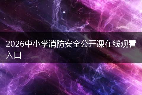 2026中小学消防安全公开课在线观看入口