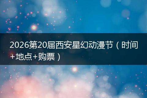 2026第20届西安星幻动漫节（时间+地点+购票）