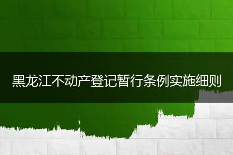 黑龙江不动产登记暂行条例实施细则