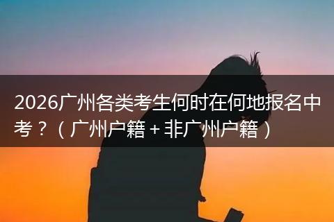 2026广州各类考生何时在何地报名中考？（广州户籍＋非广州户籍）