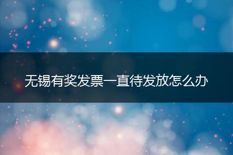 无锡有奖发票一直待发放怎么办