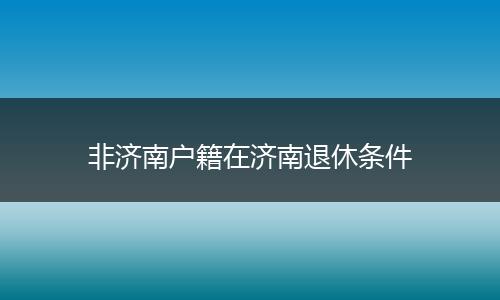 非济南户籍在济南退休条件