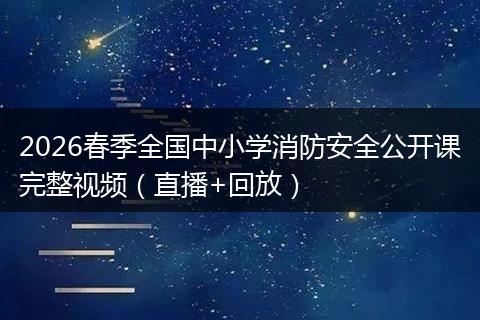 2026春季全国中小学消防安全公开课完整视频（直播+回放）