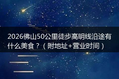2026佛山50公里徒步高明线沿途有什么美食？（附地址+营业时间）