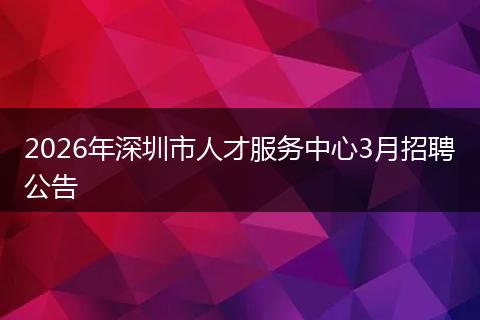 2026年深圳市人才服务中心3月招聘公告
