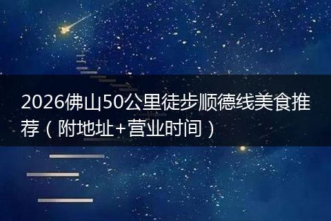 2026佛山50公里徒步顺德线美食推荐（附地址+营业时间）