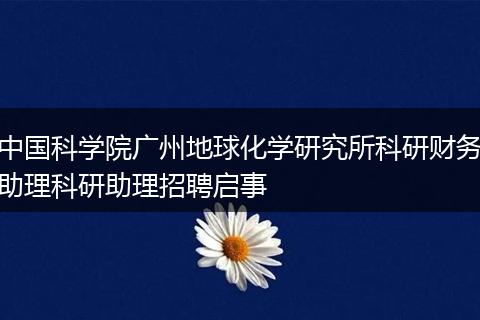 中国科学院广州地球化学研究所科研财务助理科研助理招聘启事