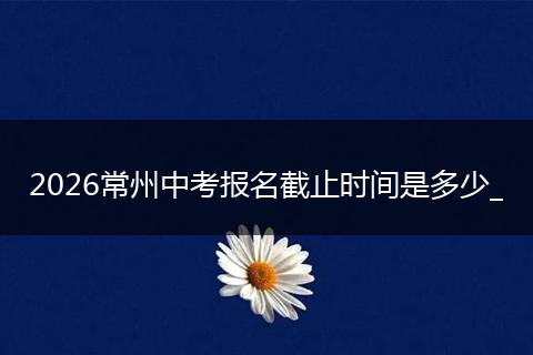 2026常州中考报名截止时间是多少_