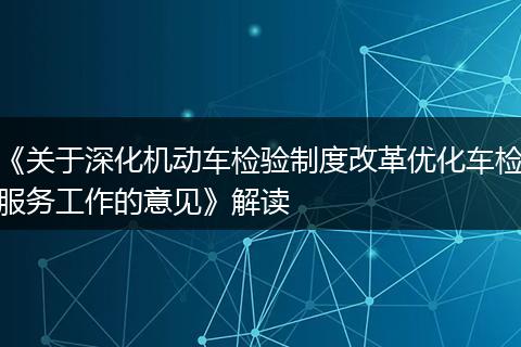 《关于深化机动车检验制度改革优化车检服务工作的意见》解读