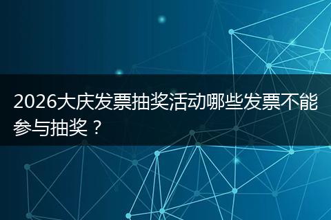 2026大庆发票抽奖活动哪些发票不能参与抽奖？