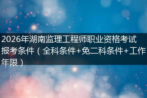 2026年湖南监理工程师职业资格考试报考条件（全科条件+免二科条件+工作年限）