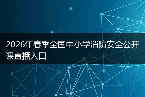 2026年春季全国中小学消防安全公开课直播入口