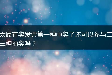 太原有奖发票第一种中奖了还可以参与二三种抽奖吗？